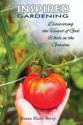Grădinăritul inspirat - Descoperirea inimii lui Dumnezeu în timp ce suntem în grădină - Inspired Gardening-Discovering the Heart of God While in the Garden