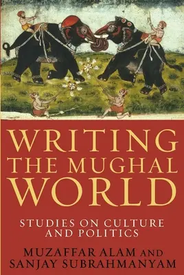 Writing the Mughal World: Studii privind cultura și politica - Writing the Mughal World: Studies on Culture and Politics