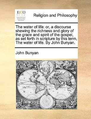 The Water of Life: Or, a Discourse Shewing the Richness and Glory of the Grace and Spirit of the Gospel, as Set Forth in Scripture by Thi