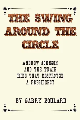 Leagănul din jurul cercului: Andrew Johnson și călătoria cu trenul care a distrus o președinție - The Swing Around the Circle: Andrew Johnson and the Train Ride that Destroyed a Presidency