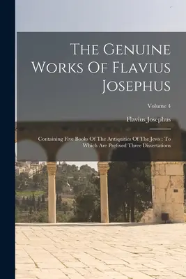 Lucrările autentice ale lui Flavius Josephus: Conținând cinci cărți din Antichitățile evreilor: La care sunt prefixate trei disertații; volumul 4 - The Genuine Works Of Flavius Josephus: Containing Five Books Of The Antiquities Of The Jews: To Which Are Prefixed Three Dissertations; Volume 4