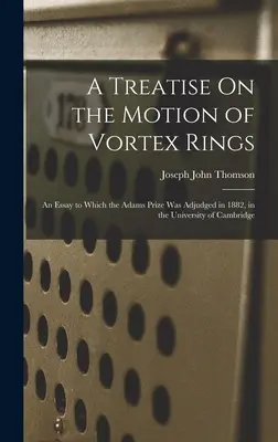 A Treatise On the Motion of Vortex Rings (Tratat privind mișcarea inelelor vortex): Un eseu pentru care a fost acordat premiul Adams în 1882, la Universitatea din Cambridge - A Treatise On the Motion of Vortex Rings: An Essay to Which the Adams Prize Was Adjudged in 1882, in the University of Cambridge