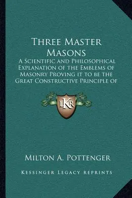 Trei maeștri masoni: A Scientific and Philosophical Explanation of the Emblems of Masonry Proving it to be the Great Constructive Principle - Three Master Masons: A Scientific and Philosophical Explanation of the Emblems of Masonry Proving it to be the Great Constructive Principle