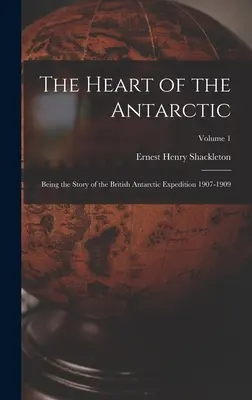 Inima Antarcticii: Povestea Expediției Britanice Antarctice 1907-1909; Volumul 1 - The Heart of the Antarctic: Being the Story of the British Antarctic Expedition 1907-1909; Volume 1