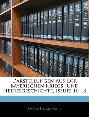 Darstellungen Aus Der Bayerischen Kriegs- Und Heeresgeschichte, numerele 10-13 - Darstellungen Aus Der Bayerischen Kriegs- Und Heeresgeschichte, Issues 10-13