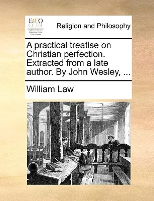 Un tratat practic despre perfecțiunea creștină. Extras de la un autor târziu. de John Wesley, ... - A Practical Treatise on Christian Perfection. Extracted from a Late Author. by John Wesley, ...