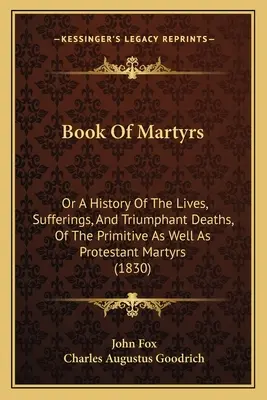 Book Of Martyrs: Or A History Of The Lives, Sufferings, And Triumphant Deaths, Of The Primitive As Well As Protestant Martyrs (1830)