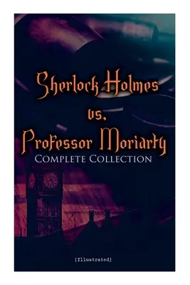 Sherlock Holmes vs. Profesorul Moriarty - Colecția completă (ilustrată): Poveștile celui mai faimos detectiv din lume și ale arhicunoscutului său inamic - Sherlock Holmes vs. Professor Moriarty - Complete Collection (Illustrated): Tales of the World's Most Famous Detective and His Archenemy
