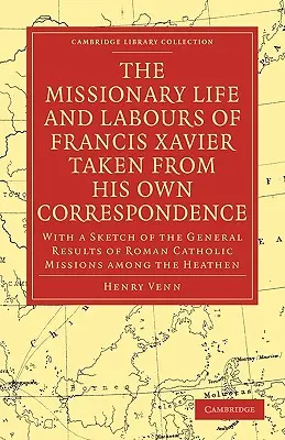 The Missionary Life and Labours of Francis Xavier Taken from His Own Correspondence: With a Sketch of the General Results of Roman Catholic Missions A