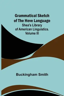 Gramatical Sketch of the Heve Language; Shea's Library of American Linguistics. Volume III. - Grammatical Sketch of the Heve Language; Shea's Library of American Linguistics. Volume III.