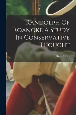 Randolph din Roanoke: un studiu asupra gândirii conservatoare - Randolph Of Roanoke A Study In Conservative Thought