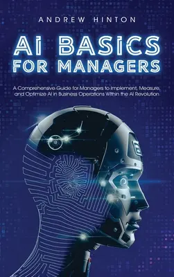 Bazele IA pentru manageri: Un ghid cuprinzător pentru manageri pentru a implementa, măsura și optimiza AI în operațiunile de afaceri în cadrul AI Revolut - AI Basics for Managers: A Comprehensive Guide for Managers to Implement, Measure, and Optimize AI in Business Operations Within the AI Revolut