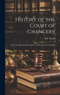 Istoria Curții de Chancery: Și despre ascensiunea și dezvoltarea doctrinelor echității - History of the Court of Chancery: And of the Rise And Development of the Doctrines of Equity