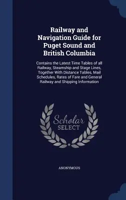Railway and Navigation Guide for Puget Sound and British Columbia: Contains the Latest Time Tables of all Railway, Steamship and Stage Lines, Together
