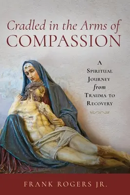 Culcat în brațele compasiunii: O călătorie spirituală de la traumă la recuperare - Cradled in the Arms of Compassion: A Spiritual Journey from Trauma to Recovery