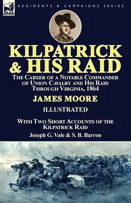 Kilpatrick și raidul său: Cariera unui comandant notabil al cavaleriei Uniunii și raidul său prin Virginia, 1864, cu două scurte relatări ale - Kilpatrick and His Raid: the Career of a Notable Commander of Union Cavalry and His Raid Through Virginia, 1864, With Two Short Accounts of the
