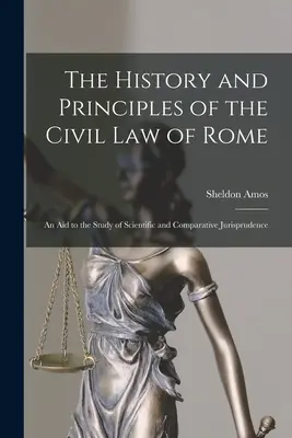 Istoria și principiile dreptului civil al Romei (The History and Principles of the Civil Law of Rome): An Aid to the Study of Scientific and Comparative Jurisprudence - The History and Principles of the Civil Law of Rome: An Aid to the Study of Scientific and Comparative Jurisprudence
