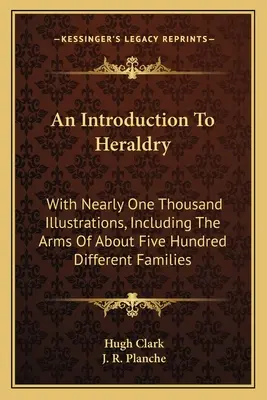 O introducere în heraldică: With Nearly One Thousand Illustrations, Including The Arms Of About Five Hundred Different Families - An Introduction To Heraldry: With Nearly One Thousand Illustrations, Including The Arms Of About Five Hundred Different Families