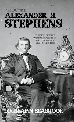 Citatul Alexander H. Stephens: Selecții din scrierile și discursurile primului vicepreședinte al Confederației - The Quotable Alexander H. Stephens: Selections from the Writings and Speeches of the Confederacy's First Vice President