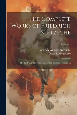 Operele complete ale lui Friedrich Nietzsche: Prima traducere completă și autorizată în limba engleză; Volumul 7 - The Complete Works of Friedrich Nietzsche: The First Complete and Authorized English Translation; Volume 7