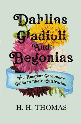 Dahlias, Gladioli și Begonias: Ghidul grădinarului amator pentru cultivarea lor - Dahlias, Gladioli and Begonias: The Amateur Gardener's Guide to Their Cultivation
