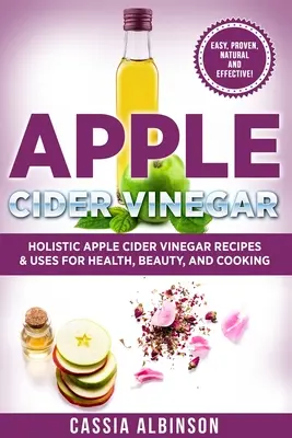Oțet din cidru de mere: Rețete și utilizări holistice ale cidrului de mere pentru sănătate, frumusețe, gătit și casă - Apple Cider Vinegar: Holistic Apple Cider Recipes & Uses for Health, Beauty, Cooking & Home