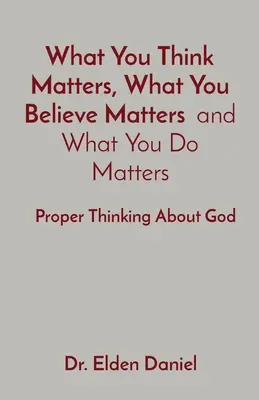 Ceea ce gândești contează, ceea ce crezi contează și ceea ce faci contează: Gândirea corectă despre Dumnezeu - What You Think Matters, What You Believe Matters and What You Do Matters: Proper Thinking About God