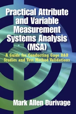 Practice Attribute and Variable Measurement Systems Analysis (MSA): A Guide for Conducting Gage R&R Studies and Test Method Validations - Practical Attribute and Variable Measurement Systems Analysis (MSA): A Guide for Conducting Gage R&R Studies and Test Method Validations