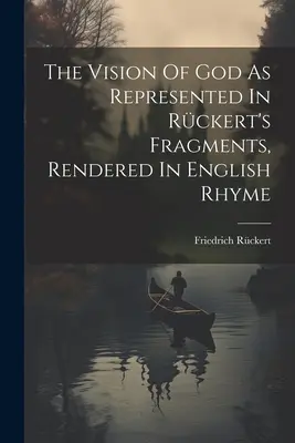 Viziunea lui Dumnezeu așa cum este reprezentată în fragmentele lui Rckert, redate în rimă engleză - The Vision Of God As Represented In Rckert's Fragments, Rendered In English Rhyme