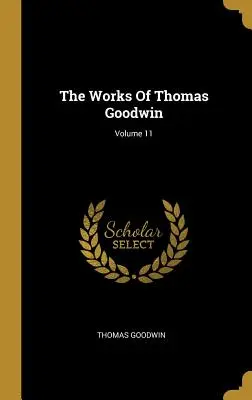 Lucrările lui Thomas Goodwin; volumul 11 - The Works Of Thomas Goodwin; Volume 11