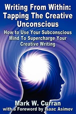 Scrisul din interior: Tapping The Creative Unconscious: How to Use Your Subconscious Mind To Supercharge Your Creative Writing - Writing From Within: Tapping The Creative Unconscious: How to Use Your Subconscious Mind To Supercharge Your Creative Writing
