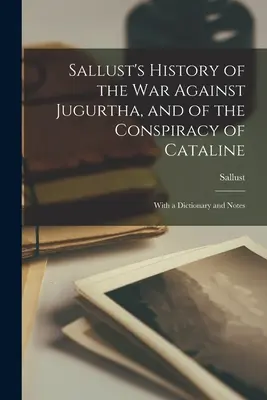 Istoria lui Sallust a Războiului împotriva Jugurtei și a Conspirației lui Cătălina: Cu un dicționar și note - Sallust's History of the War Against Jugurtha, and of the Conspiracy of Cataline: With a Dictionary and Notes