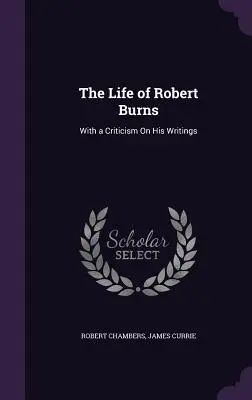 Viața lui Robert Burns: With a Criticism On His Writings - The Life of Robert Burns: With a Criticism On His Writings