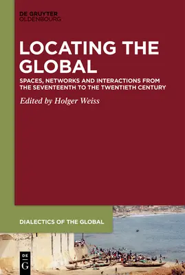 Localizarea globalului: spații, rețele și interacțiuni din secolul al XVII-lea până în secolul al XX-lea (Locating the Global: Spaces, Networks and Interactions from the Seventeenth to the Twentieth Century) - Locating the Global: Spaces, Networks and Interactions from the Seventeenth to the Twentieth Century