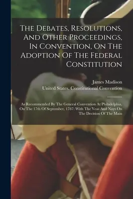 Dezbaterile, rezoluțiile și alte proceduri în cadrul Convenției privind adoptarea Constituției federale: Așa cum a fost recomandată de Convenția generală - The Debates, Resolutions, And Other Proceedings, In Convention, On The Adoption Of The Federal Constitution: As Recommended By The General Convention
