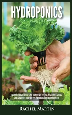 Hidroponică: Ghidul începătorului pentru a începe rapid să vă cultivați propriile legume, fructe și ierburi și pentru a învăța cum să vă construiți propriul hidropo - Hydroponics: Beginner's Guide to Quickly Start Growing Your Own Vegetables, Fruits, & Herbs And Learn How to Build Your Own Hydropo