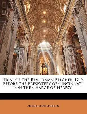 Procesul REV. Lyman Beecher, D.D. în fața Prezbiteriului din Cincinnati, sub acuzația de erezie - Trial of the REV. Lyman Beecher, D.D. Before the Presbytery of Cincinnati, on the Charge of Heresy