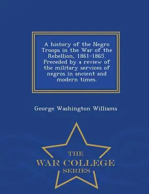 O istorie a trupelor de culoare în războiul de rebeliune, 1861-1865. Precedată de o trecere în revistă a serviciilor militare ale negrilor în timpurile vechi și moderne - A History of the Negro Troops in the War of the Rebellion, 1861-1865. Preceded by a Review of the Military Services of Negros in Ancient and Modern Ti