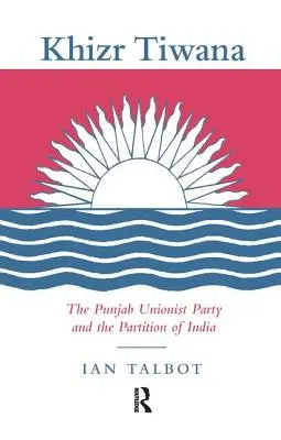 Khizr Tiwana, Partidul Unionist din Punjab și împărțirea Indiei - Khizr Tiwana, the Punjab Unionist Party and the Partition of India