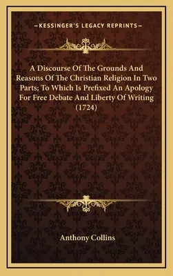 Un discurs despre temeiurile și motivele religiei creștine în două părți; la care este prefixată o apologie pentru libera dezbatere și libertatea de a scrie - A Discourse Of The Grounds And Reasons Of The Christian Religion In Two Parts; To Which Is Prefixed An Apology For Free Debate And Liberty Of Writing