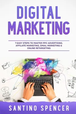 Marketing digital: 7 pași simpli pentru a stăpâni publicitatea PPC, marketingul afiliat, marketingul prin e-mail și retargetarea online - Digital Marketing: 7 Easy Steps to Master PPC Advertising, Affiliate Marketing, Email Marketing & Online Retargeting