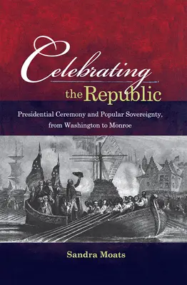 Celebrarea Republicii: Ceremonia prezidențială și suveranitatea populară, de la Washington la Monroe - Celebrating the Republic: Presidential Ceremony and Popular Sovereignty, from Washington to Monroe
