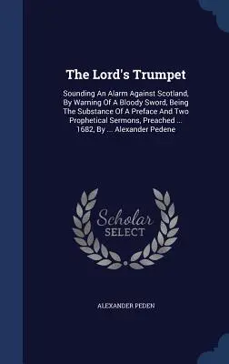 The Lord's Trumpet: Sounding An Alarm Against Scotland, By Warning Of A Bloody Sword, Being The Substance Of A Preface And Two Prophetical