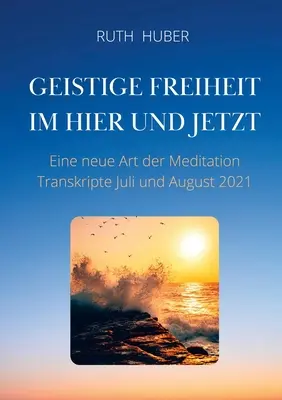 Libertatea spirituală în aici și acum: Un nou tip de meditație, transcrieri iulie și august 2021 - Geistige Freiheit im Hier und Jetzt: Eine neue Art der Meditation, Transkripte Juli und August 2021