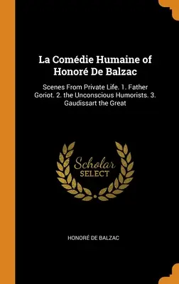 La Comdie Humaine de Honor De Balzac: Scene din viața privată. 1. Părintele Goriot. 2. Umoriștii inconștienți. 3. Gaudissart cel Mare - La Comdie Humaine of Honor De Balzac: Scenes From Private Life. 1. Father Goriot. 2. the Unconscious Humorists. 3. Gaudissart the Great