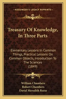 Trezoreria cunoașterii, în trei părți: Lecții elementare despre lucrurile comune, Lecții practice despre obiectele comune, Introducere în științe - Treasury Of Knowledge, In Three Parts: Elementary Lessons In Common Things, Practical Lessons On Common Objects, Introduction To The Sciences
