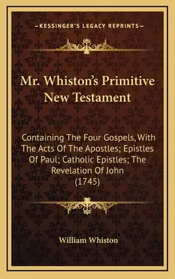 Noul Testament primitiv al domnului Whiston: Conține cele patru Evanghelii, cu Faptele Apostolilor; Epistolele lui Pavel; Epistolele Catolice; Apocalipsa - Mr. Whiston's Primitive New Testament: Containing The Four Gospels, With The Acts Of The Apostles; Epistles Of Paul; Catholic Epistles; The Revelation