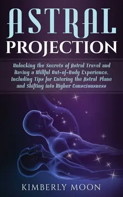 Proiecția astrală: Dezlegarea secretelor călătoriei astrale și a unei experiențe voite în afara corpului, inclusiv sfaturi pentru a intra în As - Astral Projection: Unlocking the Secrets of Astral Travel and Having a Willful Out-of-Body Experience, Including Tips for Entering the As