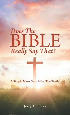 Biblia chiar spune asta? A Simple Man's Search for the Truth. - Does the Bible Really Say That?: A Simple Man's Search for the Truth.