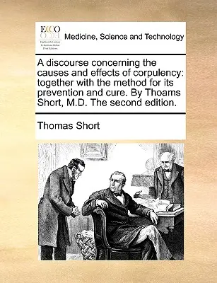 Un discurs cu privire la cauzele și efectele corpolenței: Împreună cu metoda de prevenire și vindecare a acesteia. de Thoams Short, M.D. a doua ediție - A Discourse Concerning the Causes and Effects of Corpulency: Together with the Method for Its Prevention and Cure. by Thoams Short, M.D. the Second Ed